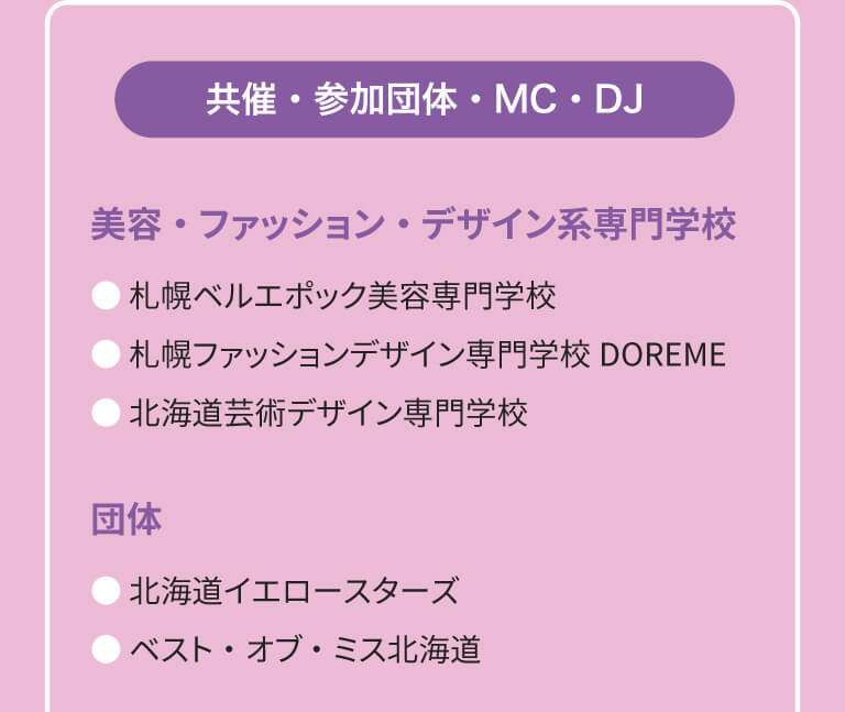 共催：札幌ベルエポック美容専門学校、札幌ファッションデザイン専門学校DOREME、北海道芸術デザイン専門学校　参加団体：北海道イエロースターズ、ベスト・オブ ・ミス北海道